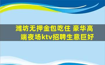 潍坊无押金包吃住 豪华高端夜场ktv招聘生意巨好